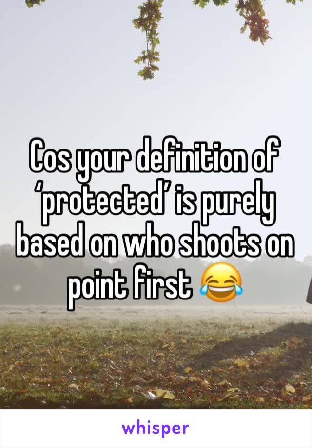 Cos your definition of ‘protected’ is purely based on who shoots on point first 😂