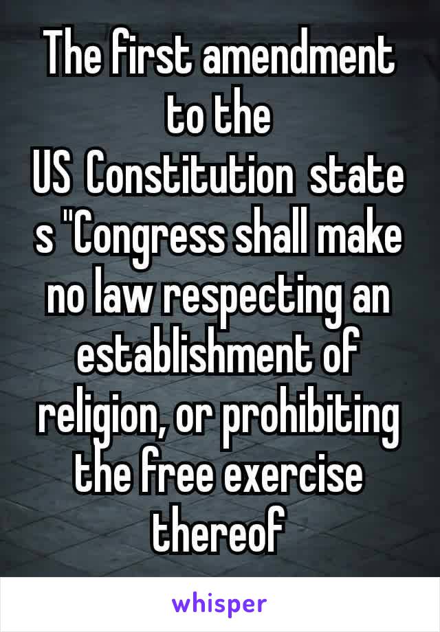 The first amendment to the US Constitution states "Congress shall make no law respecting an establishment of religion, or prohibiting the free exercise thereof