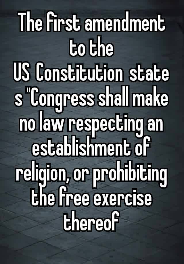 The first amendment to the US Constitution states "Congress shall make no law respecting an establishment of religion, or prohibiting the free exercise thereof