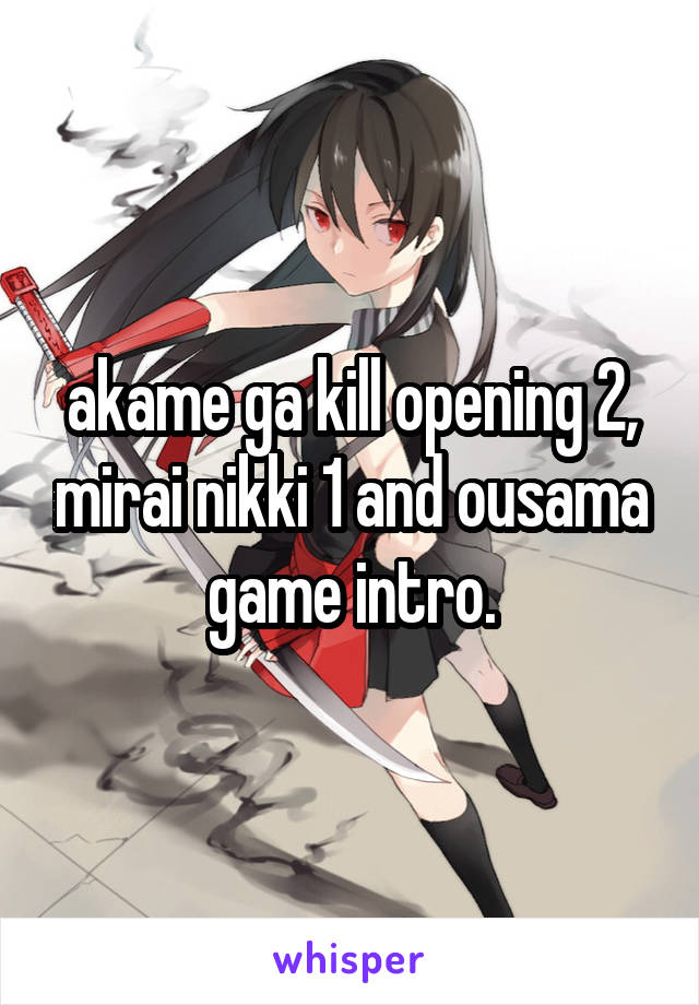 akame ga kill opening 2, mirai nikki 1 and ousama game intro.