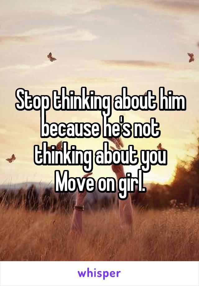 Stop thinking about him because he's not thinking about you
Move on girl.