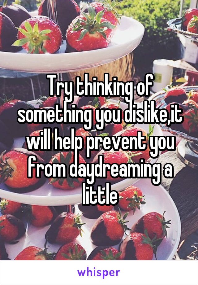 Try thinking of something you dislike,it will help prevent you from daydreaming a little