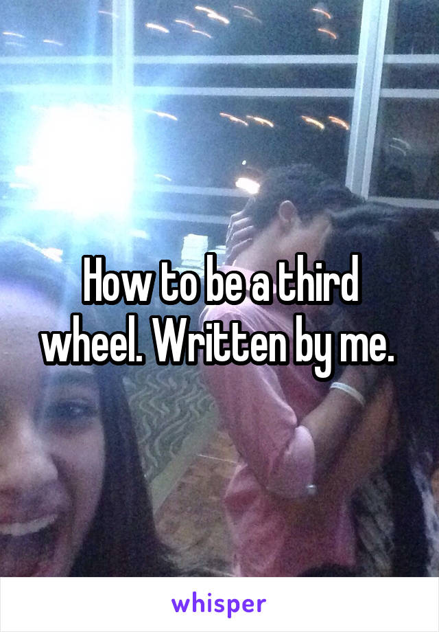 How to be a third wheel. Written by me. 