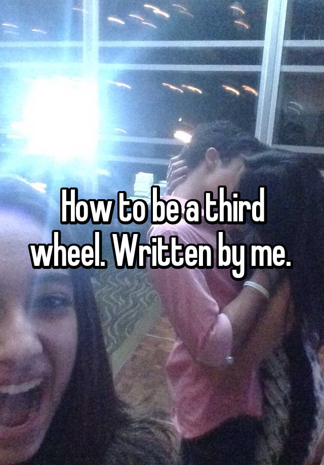 How to be a third wheel. Written by me. 