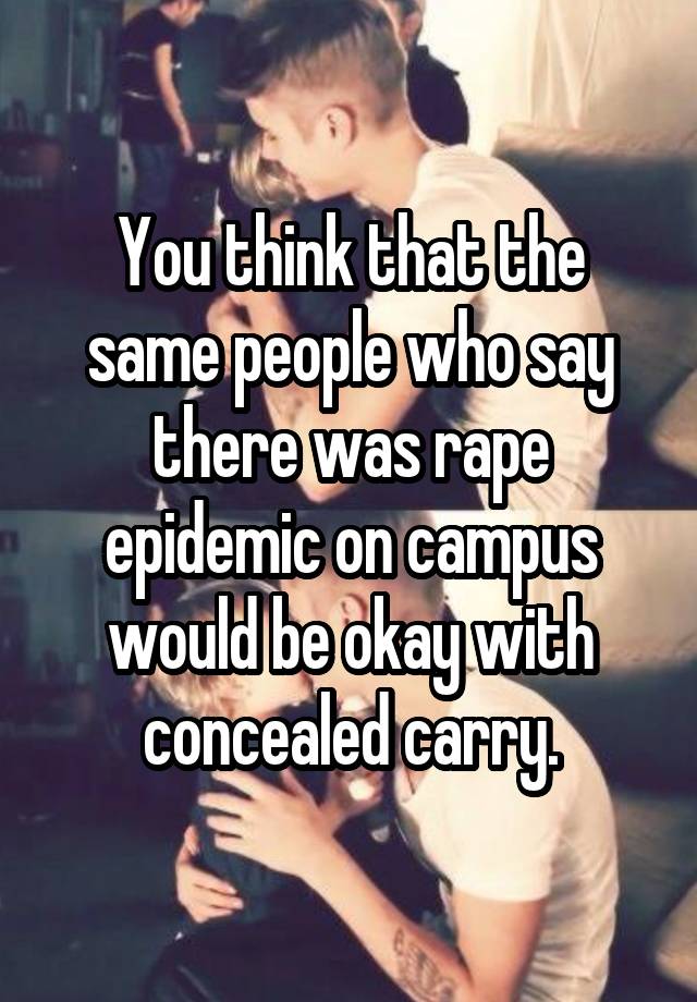 You think that the same people who say there was rape epidemic on campus would be okay with concealed carry.