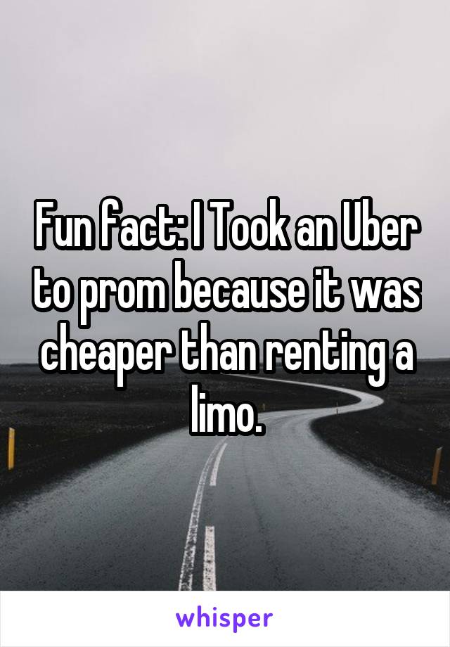 Fun fact: I Took an Uber to prom because it was cheaper than renting a limo.