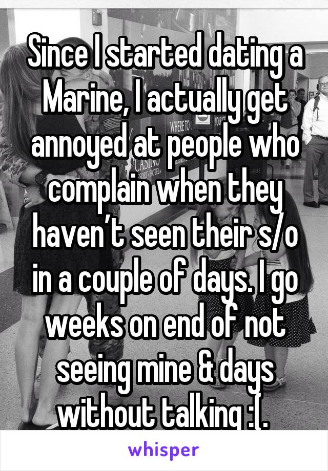 Since I started dating a Marine, I actually get annoyed at people who complain when they haven’t seen their s/o in a couple of days. I go weeks on end of not seeing mine & days without talking :(. 
