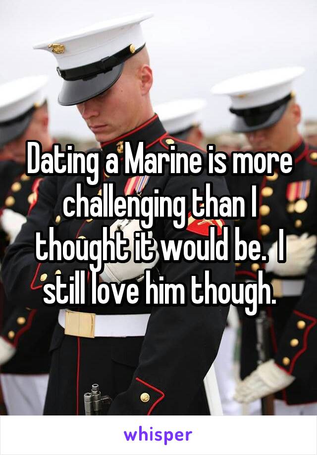 Dating a Marine is more challenging than I thought it would be.  I still love him though.