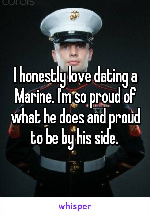 I honestly love dating a Marine. I'm so proud of what he does and proud to be by his side. 