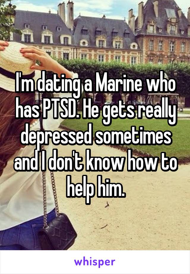 I'm dating a Marine who has PTSD. He gets really depressed sometimes and I don't know how to help him.
