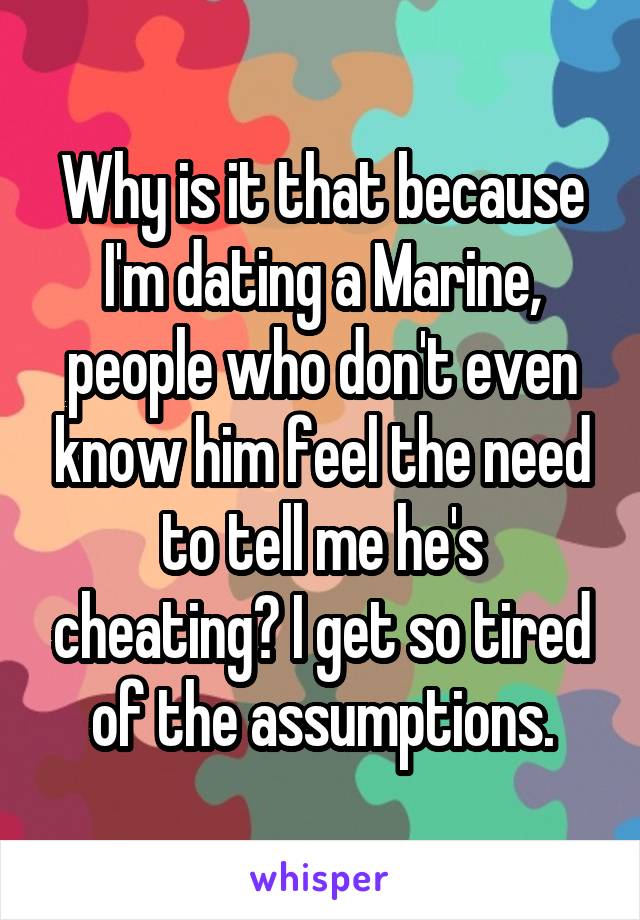 Why is it that because I'm dating a Marine, people who don't even know him feel the need to tell me he's cheating? I get so tired of the assumptions.