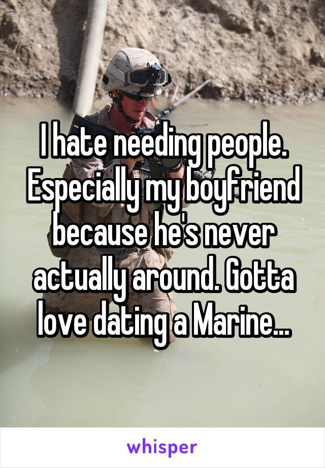 I hate needing people. Especially my boyfriend because he's never actually around. Gotta love dating a Marine...