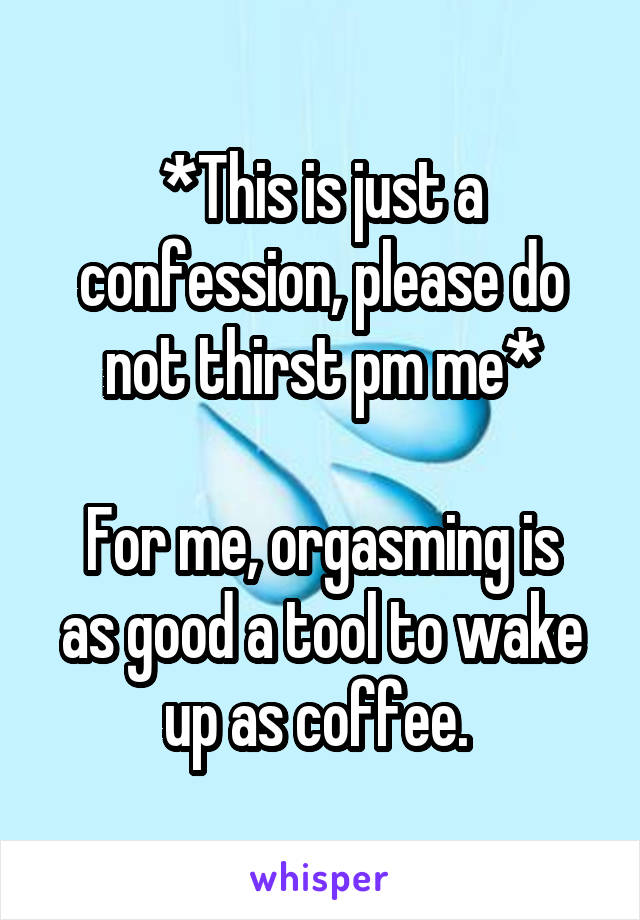 *This is just a confession, please do not thirst pm me*

For me, orgasming is as good a tool to wake up as coffee. 