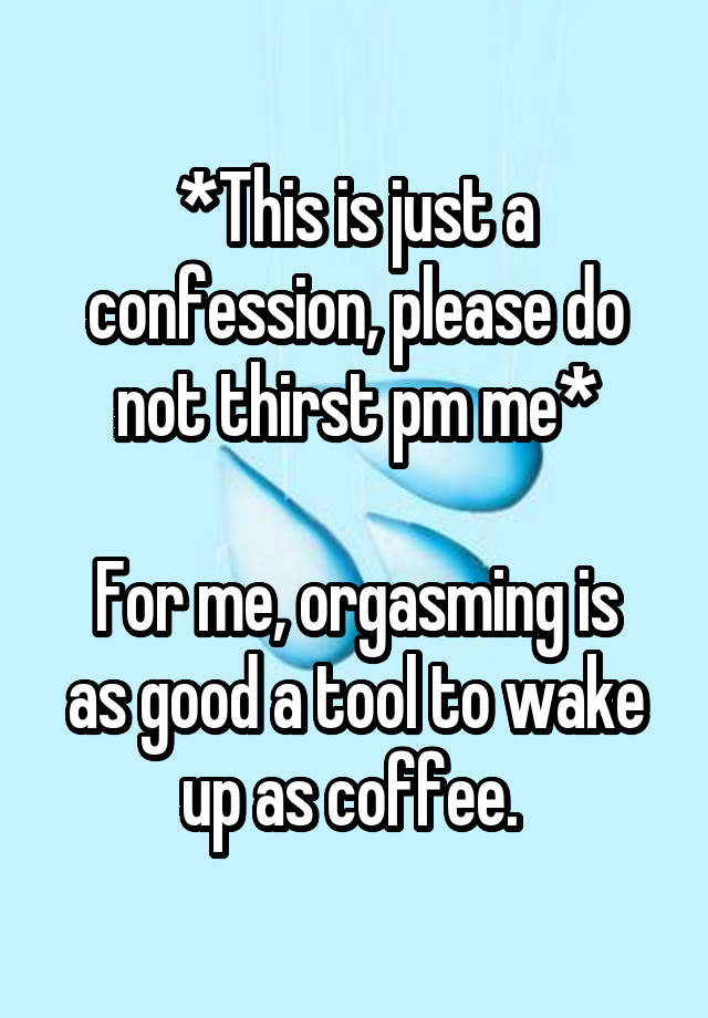 *This is just a confession, please do not thirst pm me*

For me, orgasming is as good a tool to wake up as coffee. 