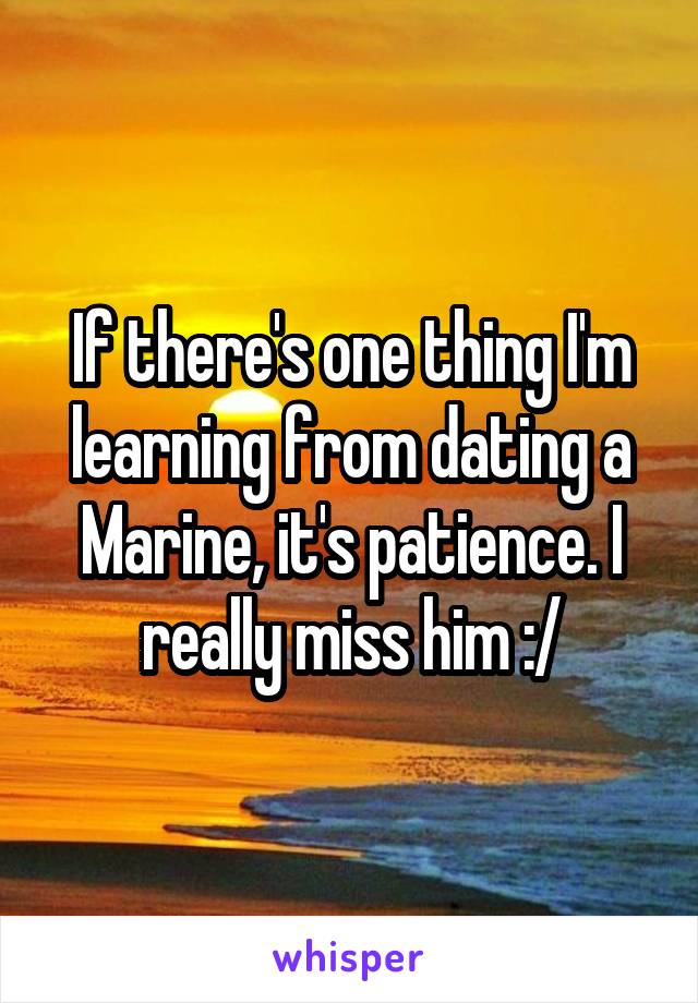 If there's one thing I'm learning from dating a Marine, it's patience. I really miss him :/