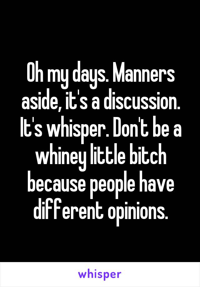 Oh my days. Manners aside, it's a discussion. It's whisper. Don't be a whiney little bitch because people have different opinions.