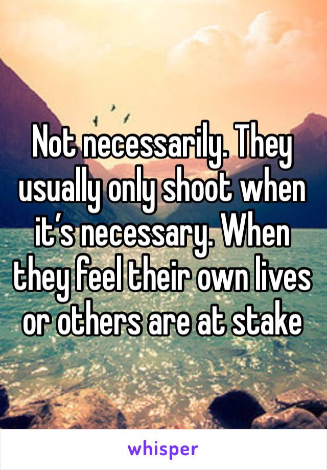 Not necessarily. They usually only shoot when it’s necessary. When they feel their own lives or others are at stake