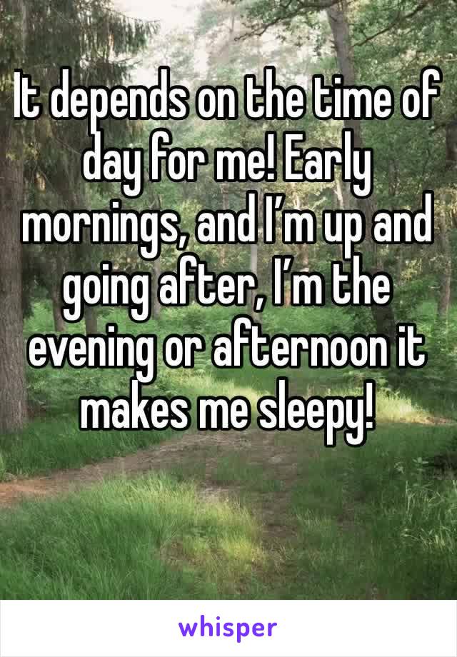 It depends on the time of day for me! Early mornings, and I’m up and going after, I’m the evening or afternoon it makes me sleepy! 