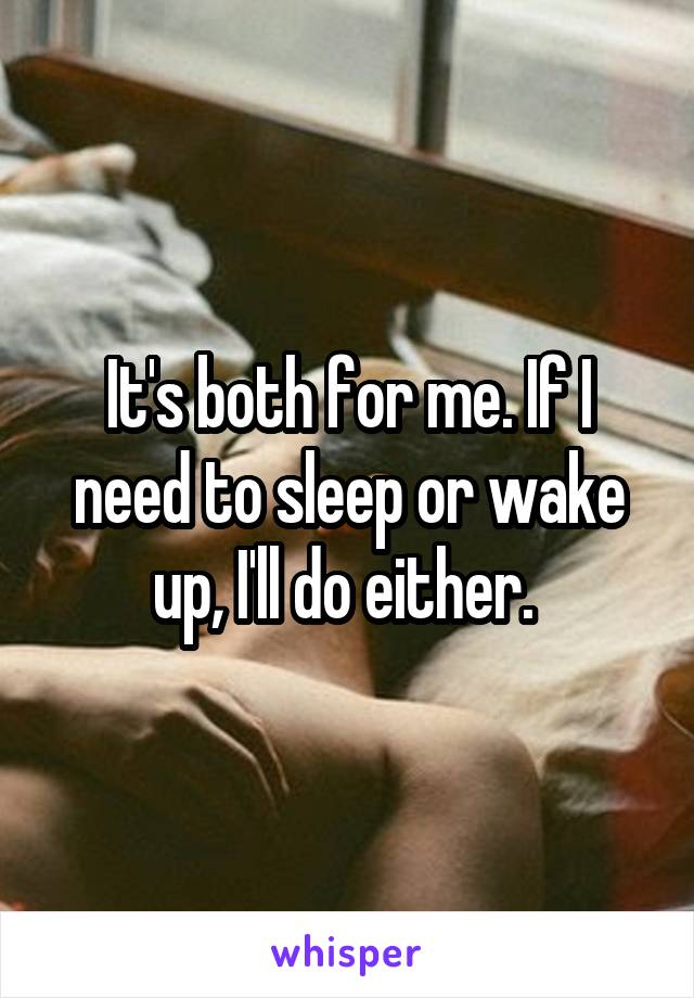 It's both for me. If I need to sleep or wake up, I'll do either. 