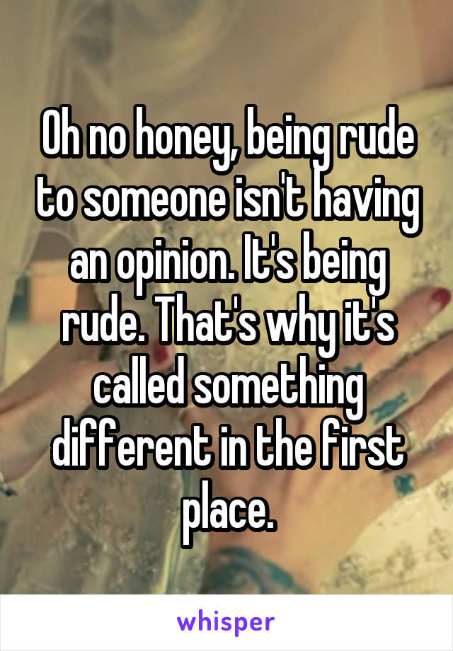 Oh no honey, being rude to someone isn't having an opinion. It's being rude. That's why it's called something different in the first place.