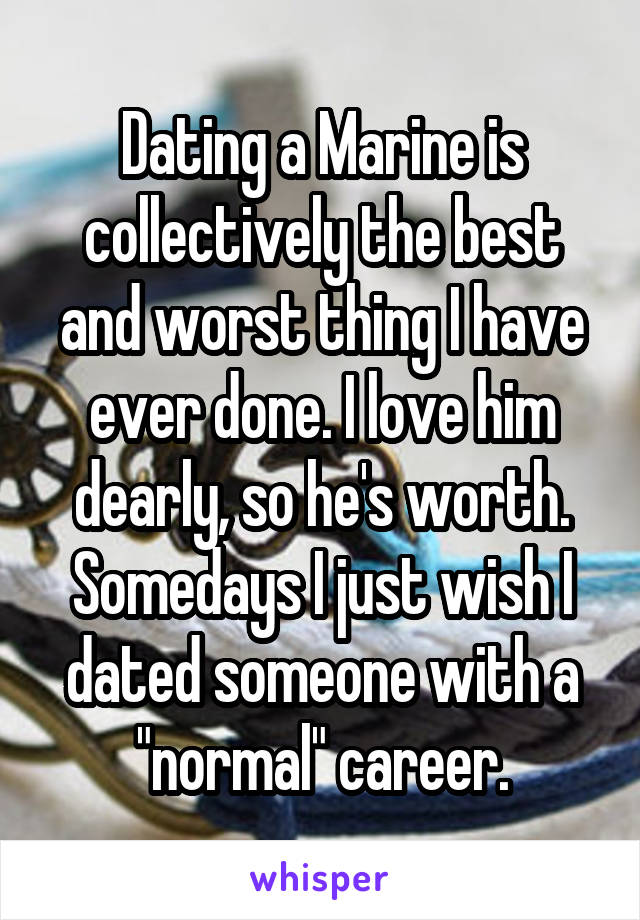 Dating a Marine is collectively the best and worst thing I have ever done. I love him dearly, so he's worth. Somedays I just wish I dated someone with a "normal" career.