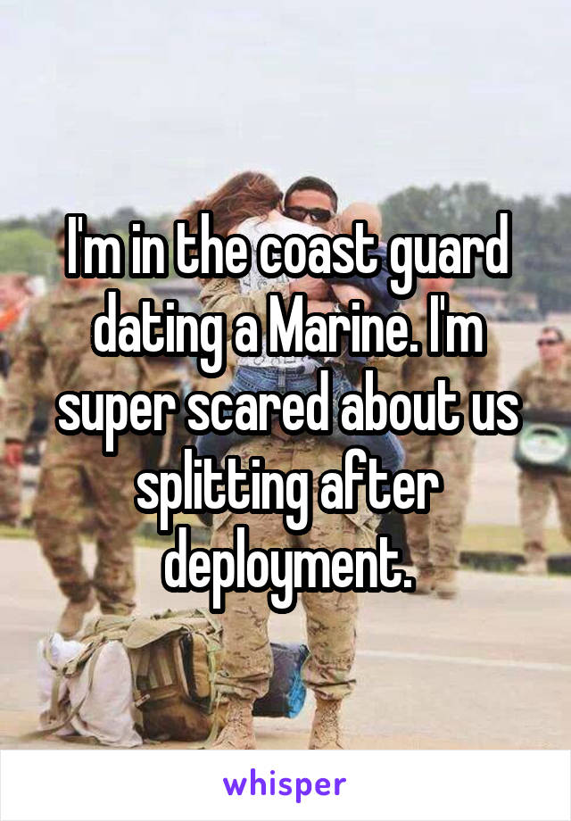 I'm in the coast guard dating a Marine. I'm super scared about us splitting after deployment.