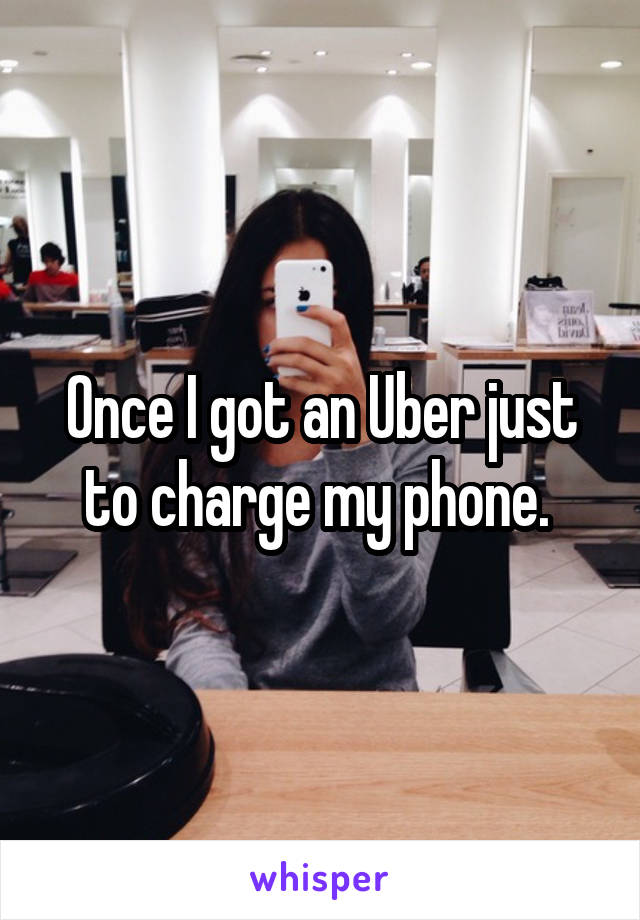 Once I got an Uber just to charge my phone. 