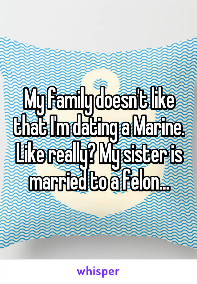 My family doesn't like that I'm dating a Marine. Like really? My sister is married to a felon...
