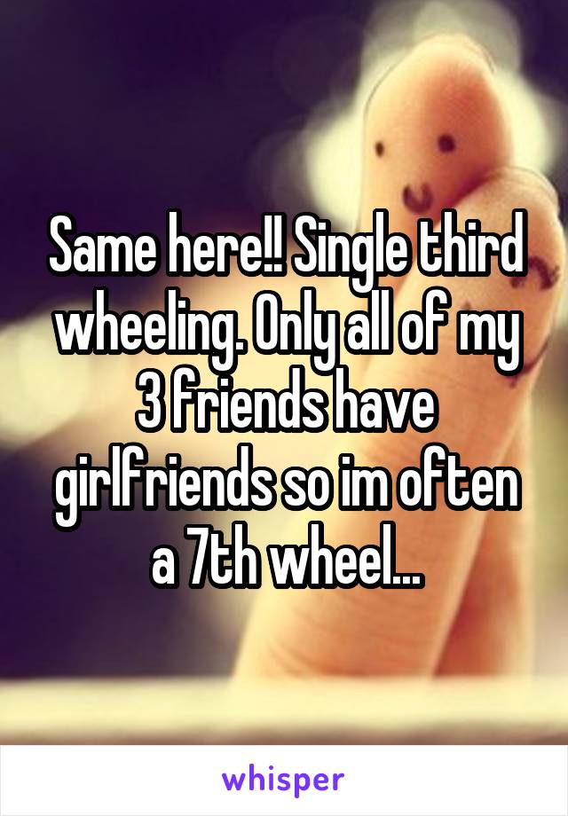 Same here!! Single third wheeling. Only all of my 3 friends have girlfriends so im often a 7th wheel...