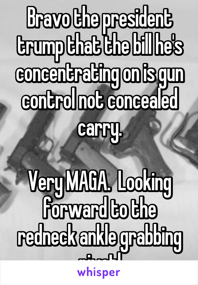 Bravo the president trump that the bill he's concentrating on is gun control not concealed carry.

Very MAGA.  Looking forward to the redneck ankle grabbing pivot!