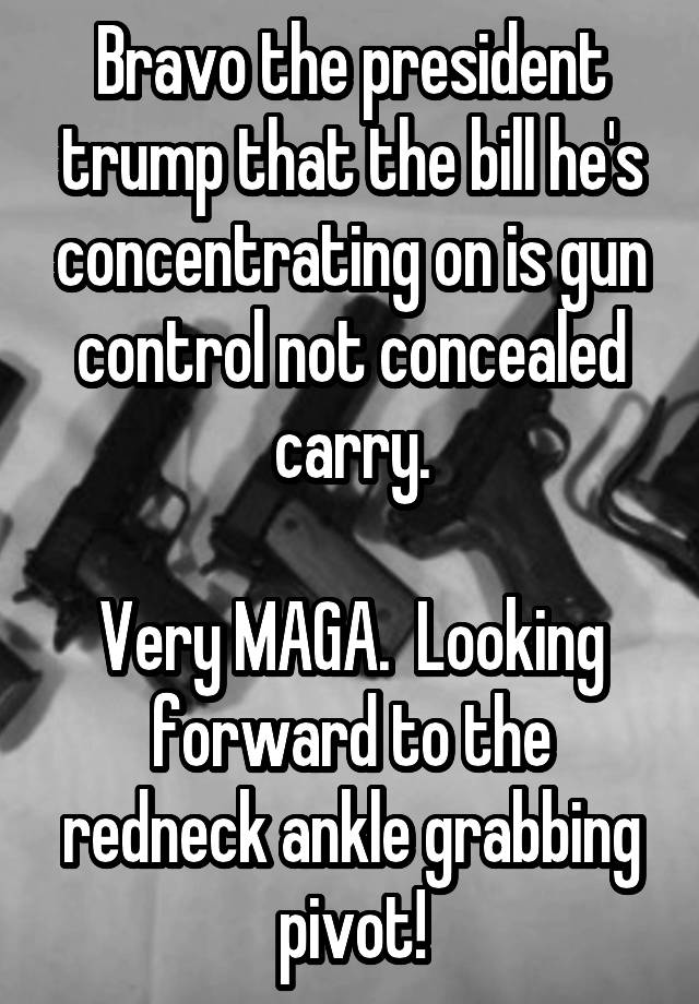 Bravo the president trump that the bill he's concentrating on is gun control not concealed carry.

Very MAGA.  Looking forward to the redneck ankle grabbing pivot!