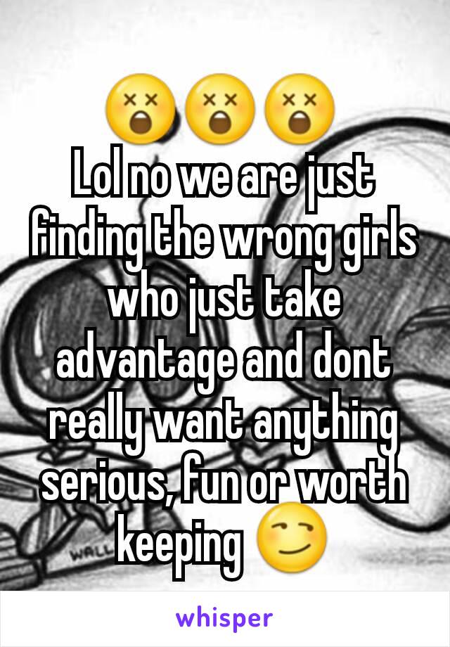 😲😲😲 
Lol no we are just finding the wrong girls who just take advantage and dont really want anything serious, fun or worth keeping 😏