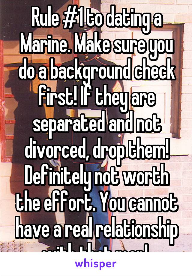 Rule #1 to dating a Marine. Make sure you do a background check first! If they are separated and not divorced, drop them! Definitely not worth the effort. You cannot have a real relationship with that man! 