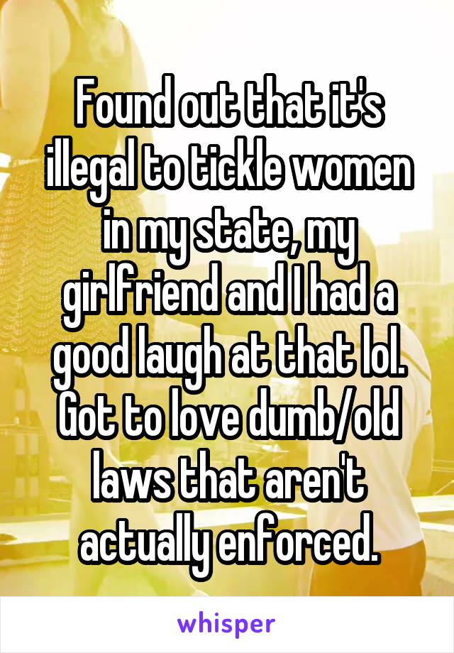 Found out that it's illegal to tickle women in my state, my girlfriend and I had a good laugh at that lol.
Got to love dumb/old laws that aren't actually enforced.