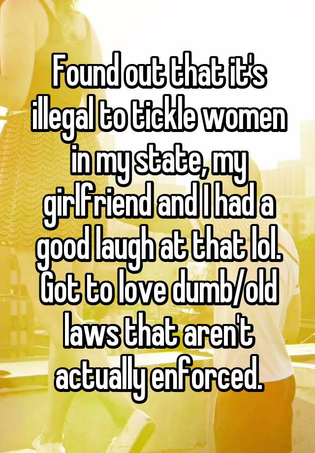 Found out that it's illegal to tickle women in my state, my girlfriend and I had a good laugh at that lol.
Got to love dumb/old laws that aren't actually enforced.