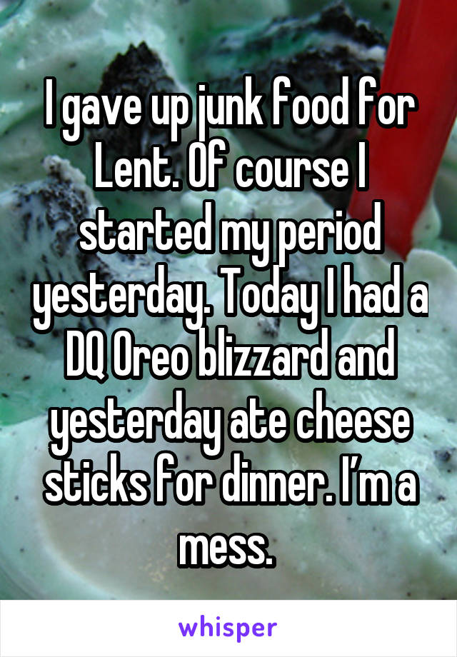 I gave up junk food for Lent. Of course I started my period yesterday. Today I had a DQ Oreo blizzard and yesterday ate cheese sticks for dinner. I’m a mess. 