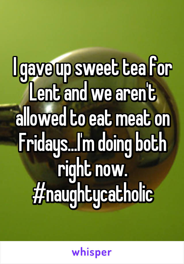 I gave up sweet tea for Lent and we aren't allowed to eat meat on Fridays...I'm doing both right now.
#naughtycatholic