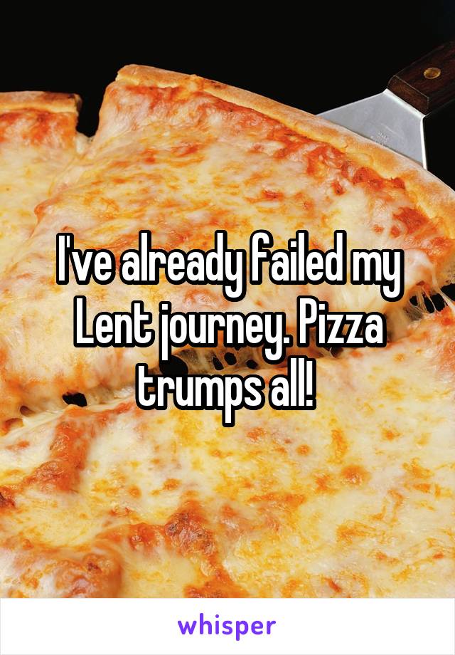 I've already failed my Lent journey. Pizza trumps all! 