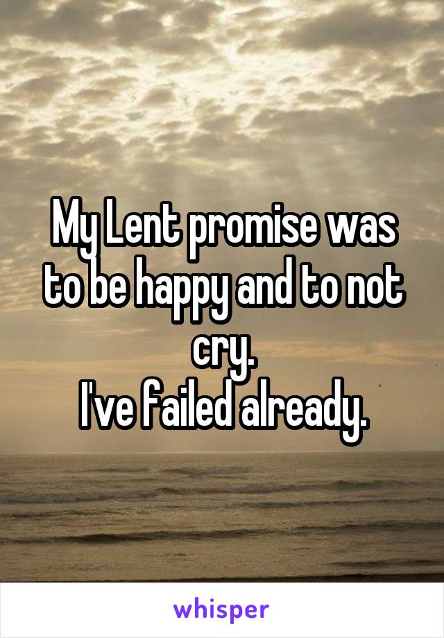 My Lent promise was to be happy and to not cry.
I've failed already.