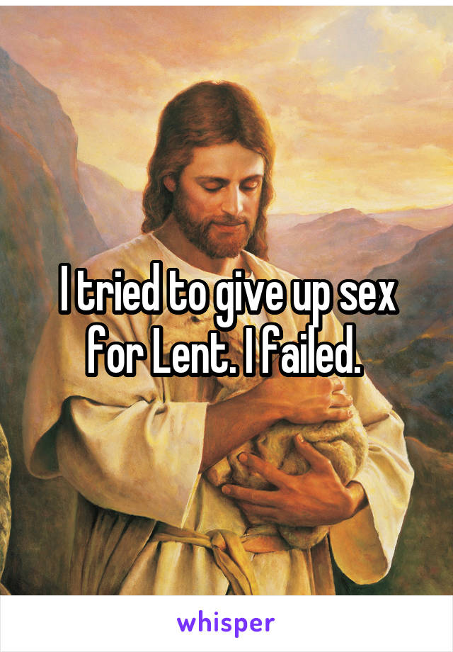 I tried to give up sex for Lent. I failed. 