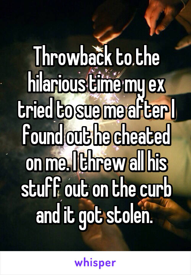 Throwback to the hilarious time my ex tried to sue me after I found out he cheated on me. I threw all his stuff out on the curb and it got stolen. 