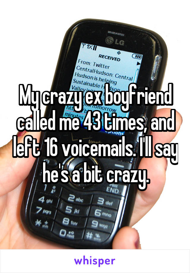 My crazy ex boyfriend called me 43 times, and left 16 voicemails. I'll say he's a bit crazy.