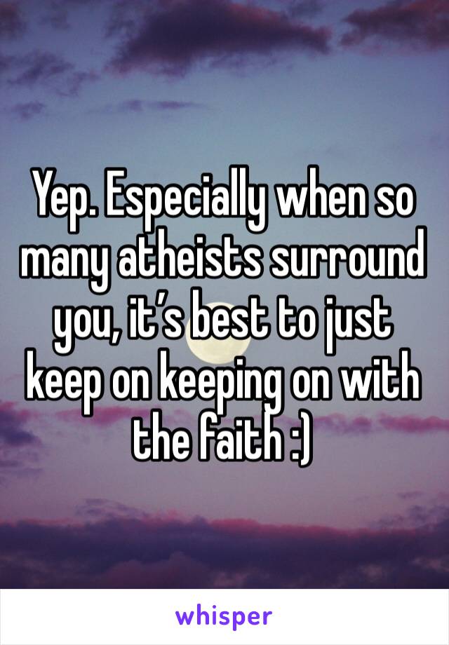 Yep. Especially when so many atheists surround you, it’s best to just keep on keeping on with the faith :) 