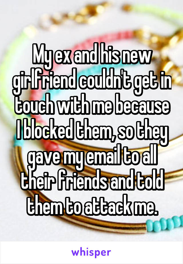 My ex and his new girlfriend couldn't get in touch with me because I blocked them, so they gave my email to all their friends and told them to attack me.