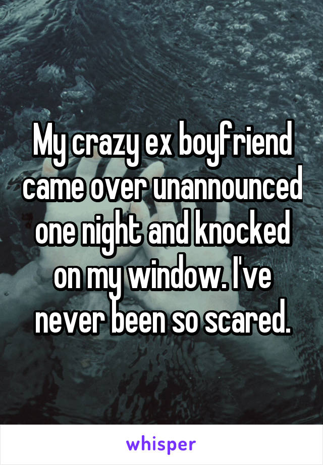 My crazy ex boyfriend came over unannounced one night and knocked on my window. I've never been so scared.