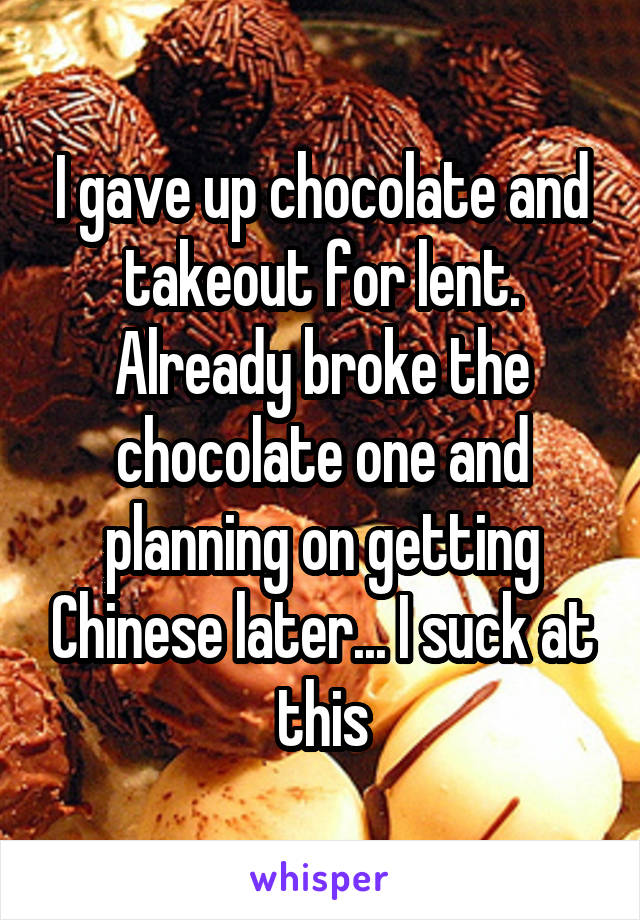 I gave up chocolate and takeout for lent. Already broke the chocolate one and planning on getting Chinese later... I suck at this