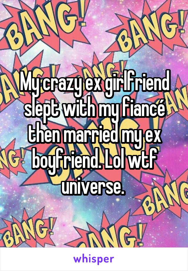 My crazy ex girlfriend slept with my fiancé then married my ex boyfriend. Lol wtf universe. 
