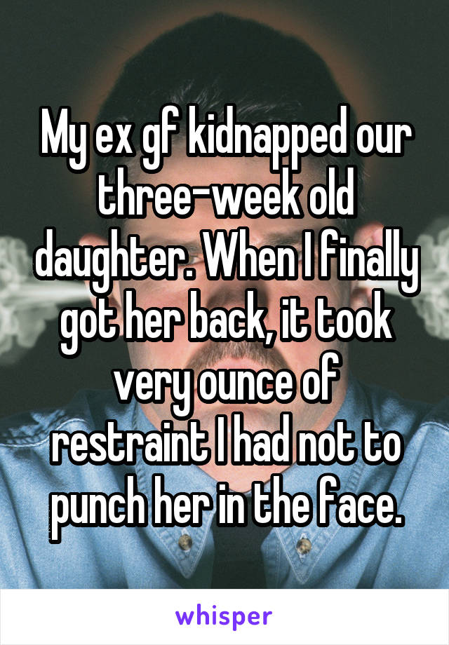 My ex gf kidnapped our three-week old daughter. When I finally got her back, it took very ounce of restraint I had not to punch her in the face.