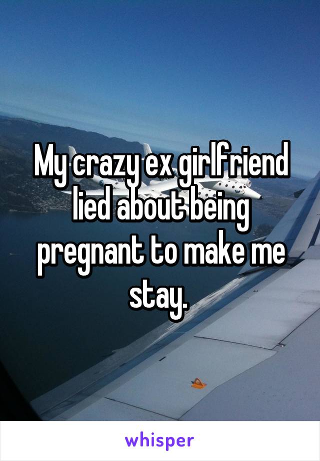 My crazy ex girlfriend lied about being pregnant to make me stay. 