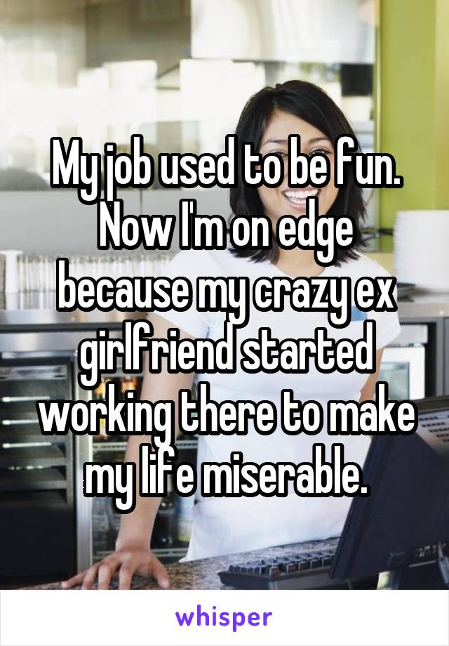My job used to be fun. Now I'm on edge because my crazy ex girlfriend started working there to make my life miserable.
